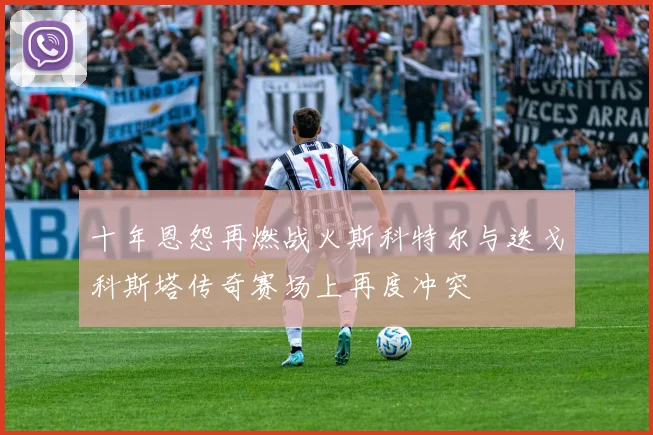 十年恩怨再燃战火斯科特尔与迭戈科斯塔传奇赛场上再度冲突