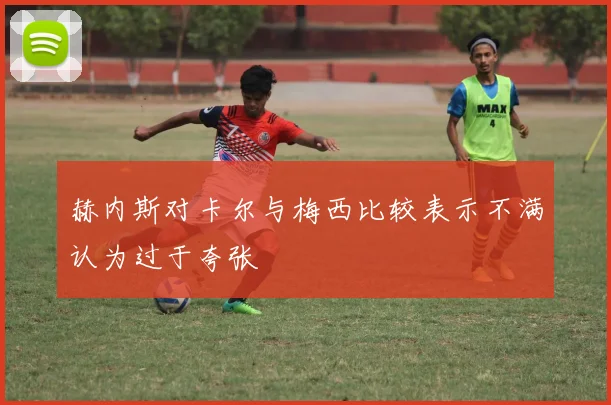 赫内斯对卡尔与梅西比较表示不满认为过于夸张