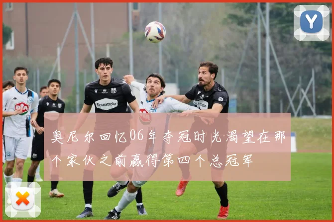 奥尼尔回忆06年夺冠时光渴望在那个家伙之前赢得第四个总冠军