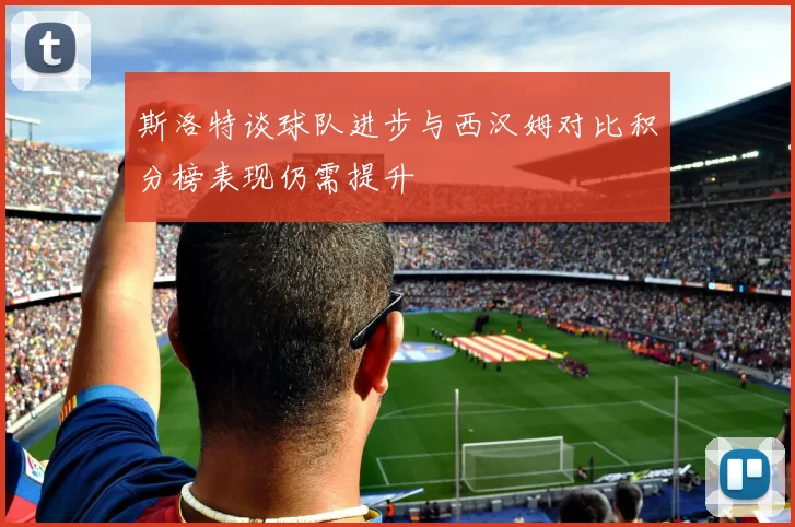 斯洛特谈球队进步与西汉姆对比积分榜表现仍需提升