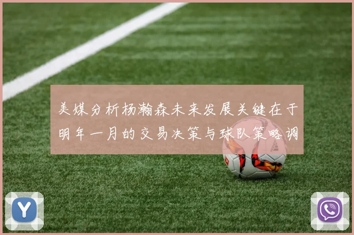 美媒分析杨瀚森未来发展关键在于明年一月的交易决策与球队策略调整