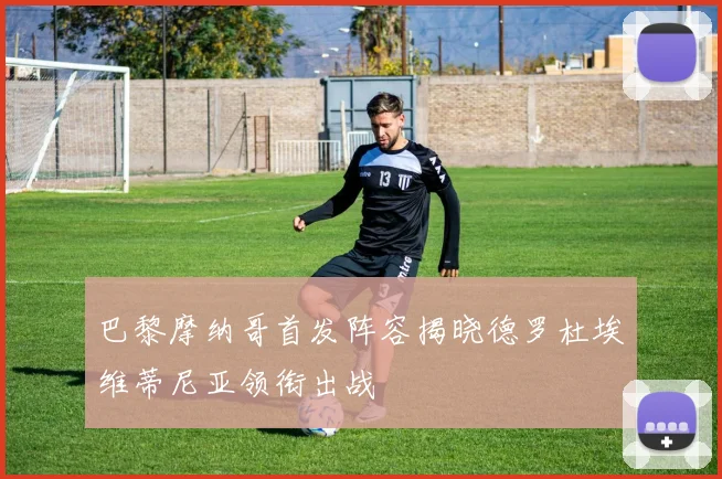 巴黎摩纳哥首发阵容揭晓德罗杜埃维蒂尼亚领衔出战