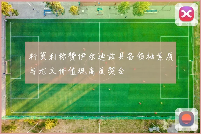 科莫利称赞伊尔迪兹具备领袖素质与尤文价值观高度契合