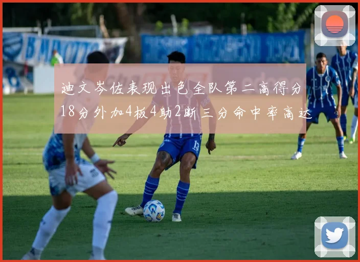 迪文岑佐表现出色全队第二高得分18分外加4板4助2断三分命中率高达44