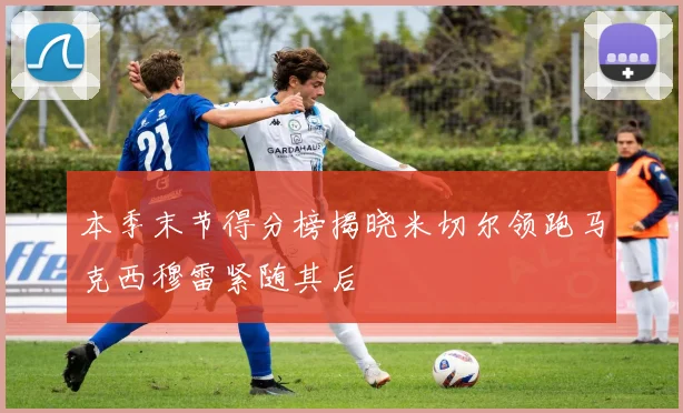 本季末节得分榜揭晓米切尔领跑马克西穆雷紧随其后