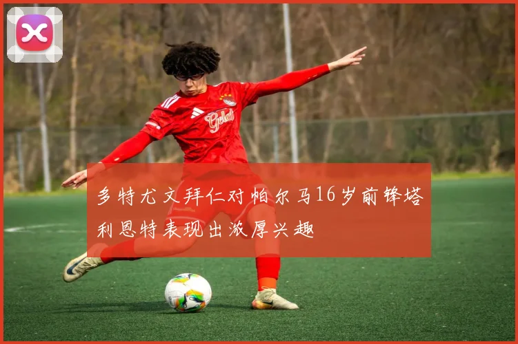 多特尤文拜仁对帕尔马16岁前锋塔利恩特表现出浓厚兴趣