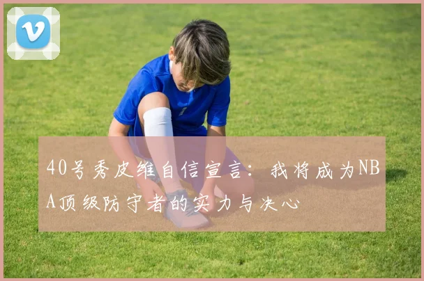 40号秀皮维自信宣言:我将成为NBA顶级防守者的实力与决心