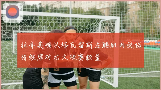 拉齐奥确认塔瓦雷斯左腿肌肉受伤将缺席对尤文联赛较量