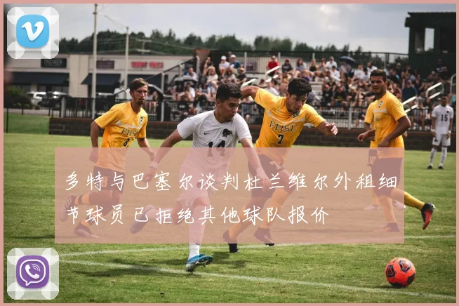 多特与巴塞尔谈判杜兰维尔外租细节球员已拒绝其他球队报价