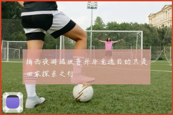 梅西夜游诺坎普并非竞选目的只是回家探亲之行
