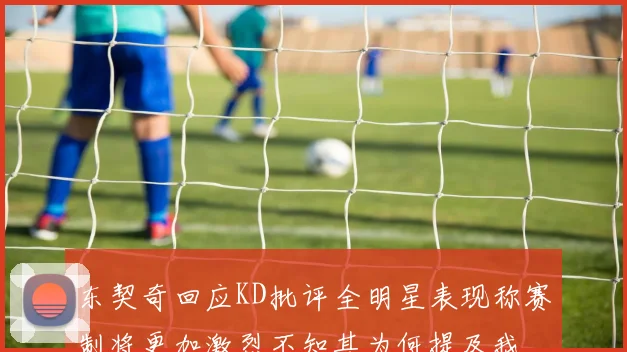 东契奇回应KD批评全明星表现称赛制将更加激烈不知其为何提及我