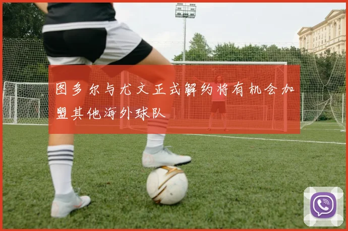 图多尔与尤文正式解约将有机会加盟其他海外球队