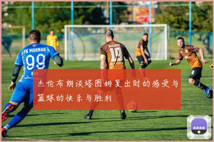 杰伦布朗谈塔图姆复出时的感受与篮球的快乐与胜利