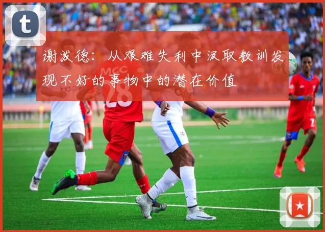 谢泼德：从艰难失利中汲取教训发现不好的事物中的潜在价值