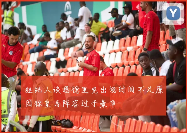 经纪人谈恩德里克出场时间不足原因称皇马阵容过于豪华