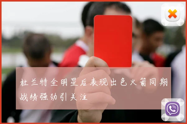 杜兰特全明星后表现出色火箭同期战绩强劲引关注