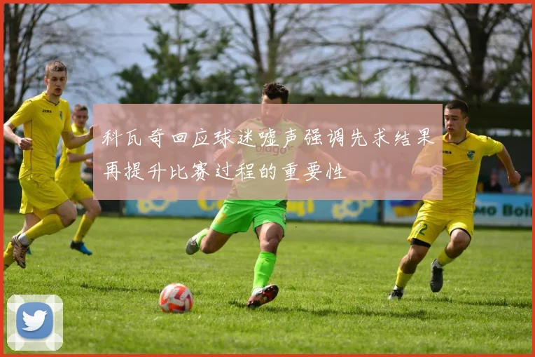 科瓦奇回应球迷嘘声强调先求结果再提升比赛过程的重要性