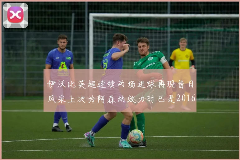 伊沃比英超连续两场进球再现昔日风采上次为阿森纳效力时已是2016年