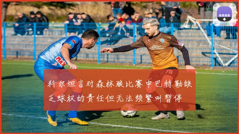科尔坦言对森林狼比赛中巴特勒缺乏球权的责任但无法频繁叫暂停