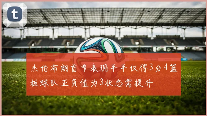 杰伦布朗首节表现平平仅得3分4篮板球队正负值为3状态需提升