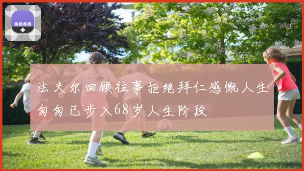 法夫尔回顾往事拒绝拜仁感慨人生匆匆已步入68岁人生阶段