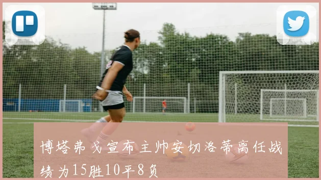博塔弗戈宣布主帅安切洛蒂离任战绩为15胜10平8负