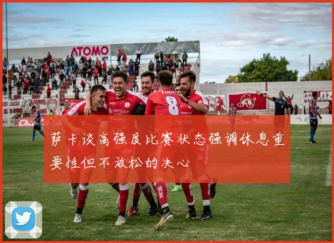 萨卡谈高强度比赛状态强调休息重要性但不放松的决心