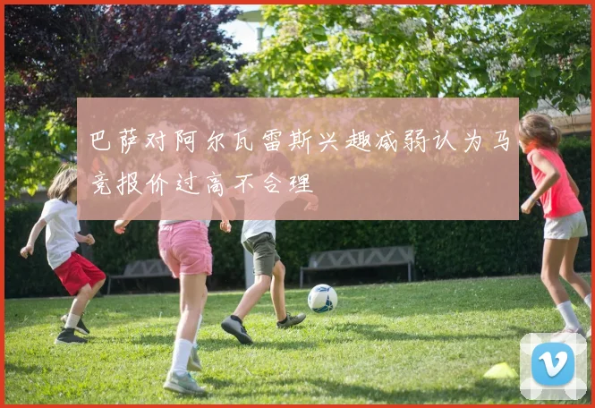 巴萨对阿尔瓦雷斯兴趣减弱认为马竞报价过高不合理