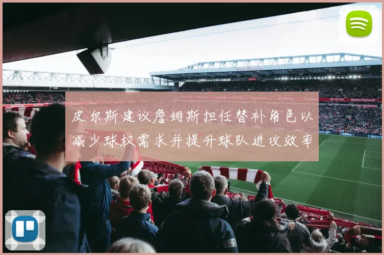 皮尔斯建议詹姆斯担任替补角色以减少球权需求并提升球队进攻效率