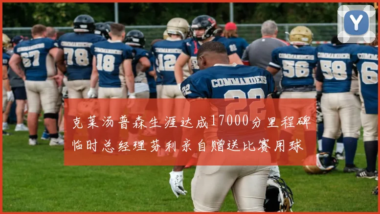 克莱汤普森生涯达成17000分里程碑临时总经理芬利亲自赠送比赛用球