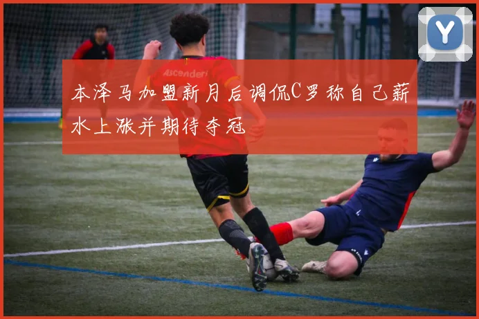 本泽马加盟新月后调侃C罗称自己薪水上涨并期待夺冠