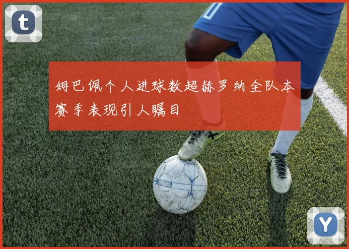 姆巴佩个人进球数超赫罗纳全队本赛季表现引人瞩目