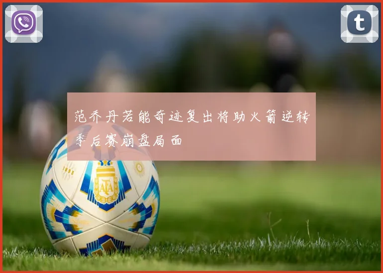 范乔丹若能奇迹复出将助火箭逆转季后赛崩盘局面