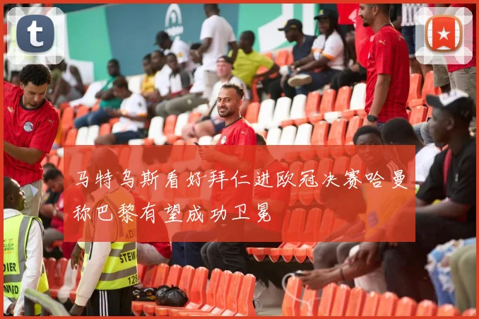 马特乌斯看好拜仁进欧冠决赛哈曼称巴黎有望成功卫冕