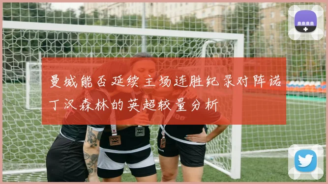 曼城能否延续主场连胜纪录对阵诺丁汉森林的英超较量分析