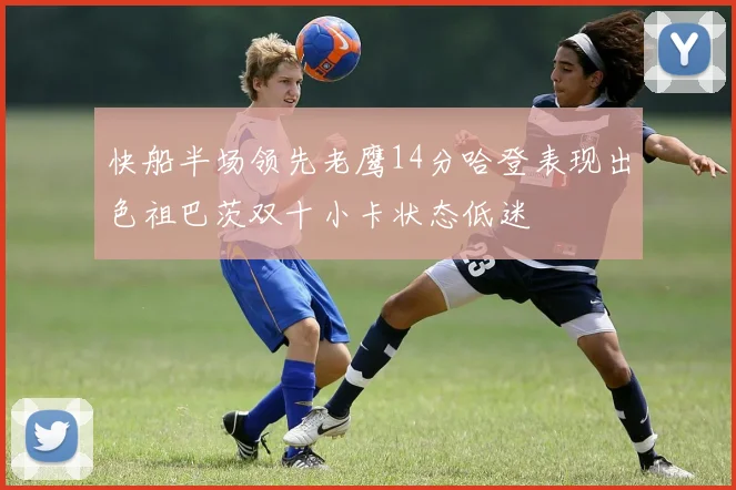 快船半场领先老鹰14分哈登表现出色祖巴茨双十小卡状态低迷