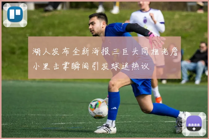 湖人发布全新海报三巨头同框老詹小里击掌瞬间引发球迷热议