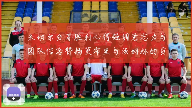 米切尔分享胜利心得强调意志力与团队信念赞扬莫布里与汤姆林的贡献