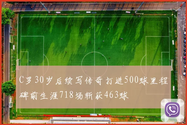 C罗30岁后续写传奇打进500球里程碑前生涯718场斩获463球