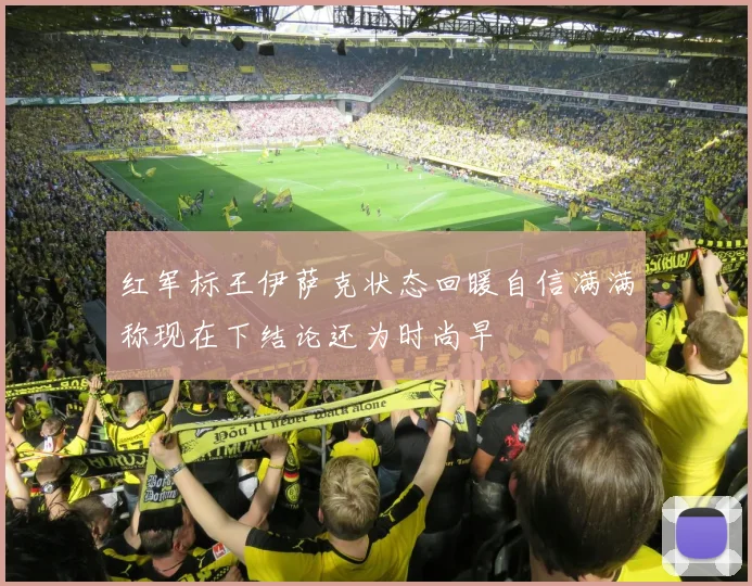 红军标王伊萨克状态回暖自信满满称现在下结论还为时尚早
