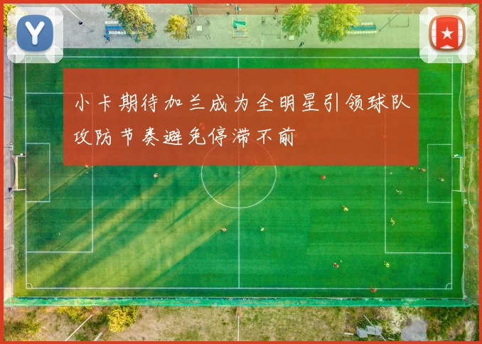 小卡期待加兰成为全明星引领球队攻防节奏避免停滞不前
