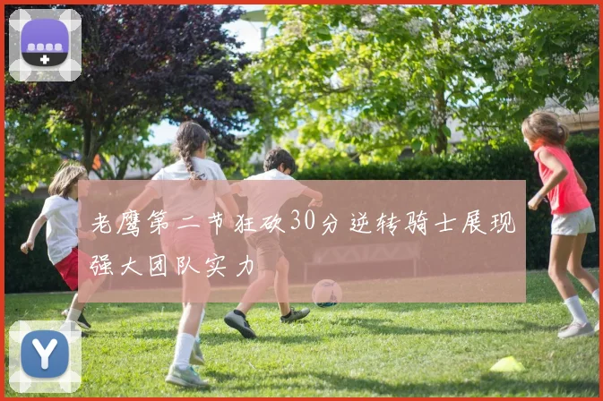 老鹰第二节狂砍30分逆转骑士展现强大团队实力