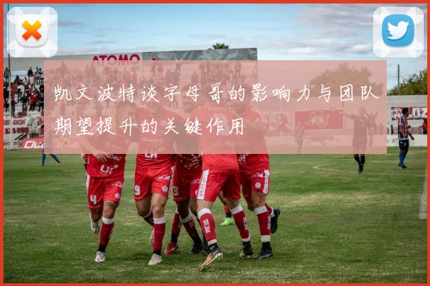 凯文波特谈字母哥的影响力与团队期望提升的关键作用