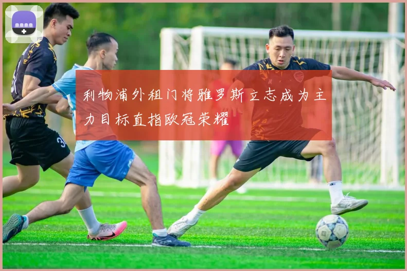利物浦外租门将雅罗斯立志成为主力目标直指欧冠荣耀
