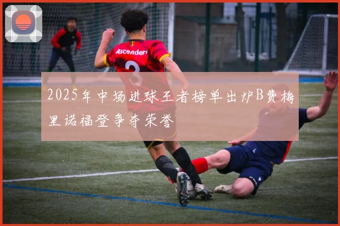 2025年中场进球王者榜单出炉B费梅里诺福登争夺荣誉