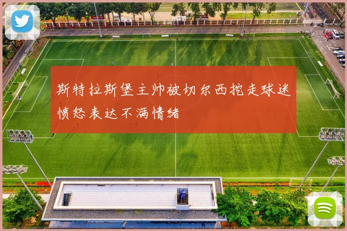 斯特拉斯堡主帅被切尔西挖走球迷愤怒表达不满情绪