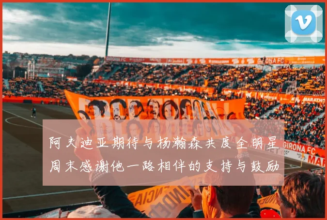 阿夫迪亚期待与杨瀚森共度全明星周末感谢他一路相伴的支持与鼓励