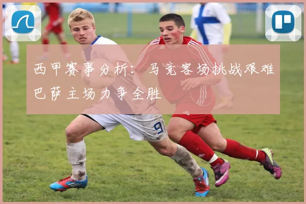西甲赛事分析：马竞客场挑战艰难巴萨主场力争全胜