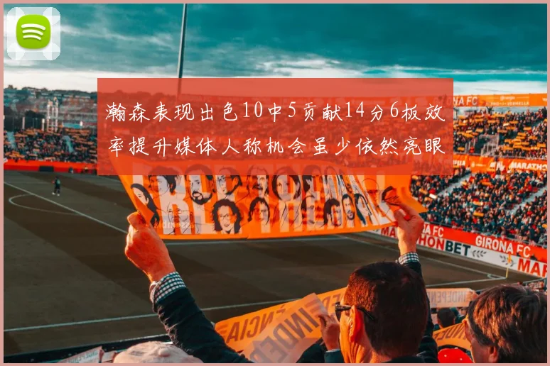 瀚森表现出色10中5贡献14分6板效率提升媒体人称机会虽少依然亮眼