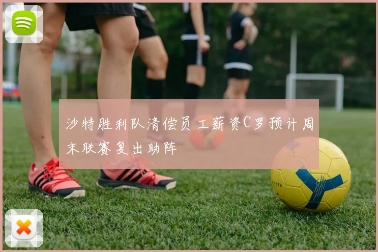 沙特胜利队清偿员工薪资C罗预计周末联赛复出助阵